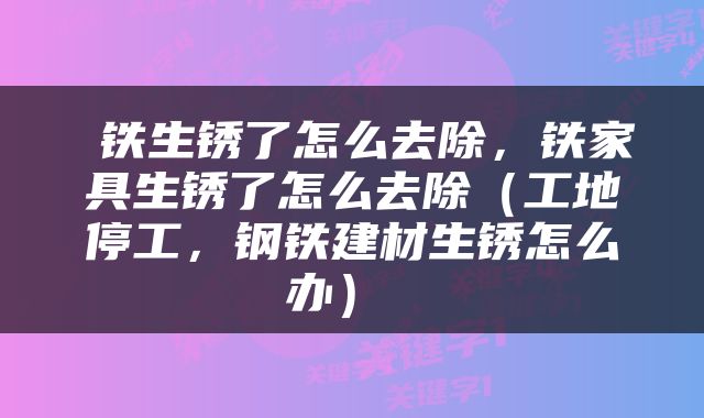  铁生锈了怎么去除，铁家具生锈了怎么去除（工地停工，钢铁建材生锈怎么办） 