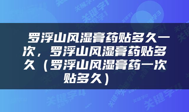  罗浮山风湿膏药贴多久一次，罗浮山风湿膏药贴多久（罗浮山风湿膏药一次贴多久） 