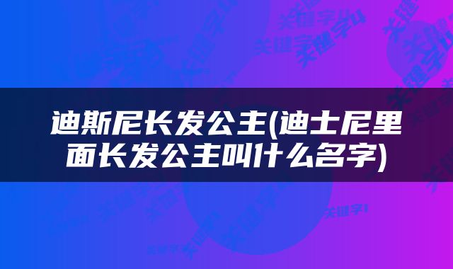 迪斯尼长发公主(迪士尼里面长发公主叫什么名字)