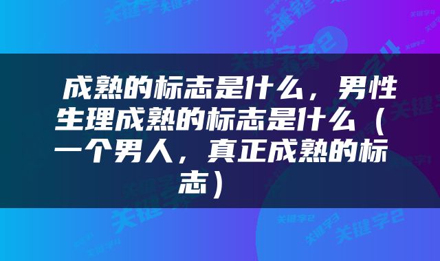  成熟的标志是什么，男性生理成熟的标志是什么（一个男人，真正成熟的标志） 