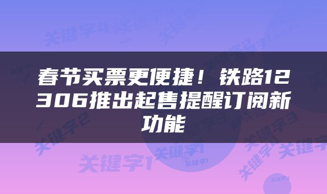 春节买票更便捷！铁路12306推出起售提醒订阅新功能