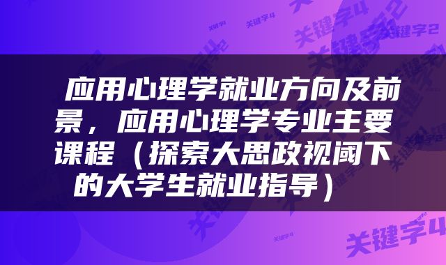  应用心理学就业方向及前景，应用心理学专业主要课程（探索大思政视阈下的大学生就业指导） 