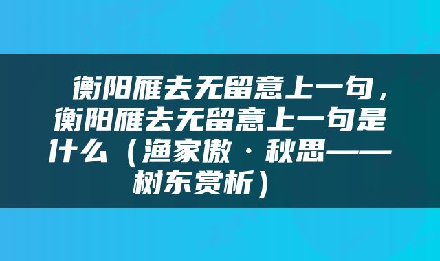  衡阳雁去无留意上一句，衡阳雁去无留意上一句是什么（渔家傲·秋思——树东赏析） 