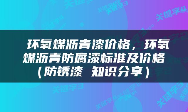  环氧煤沥青漆价格，环氧煤沥青防腐漆标准及价格（防锈漆 知识分享） 