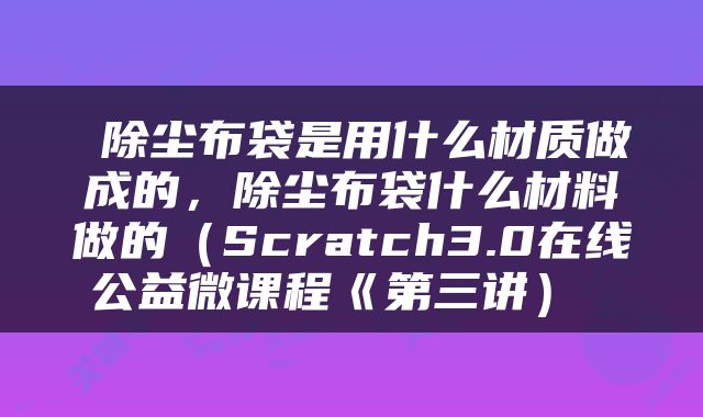  除尘布袋是用什么材质做成的，除尘布袋什么材料做的（Scratch3.0在线公益微课程《第三讲） 