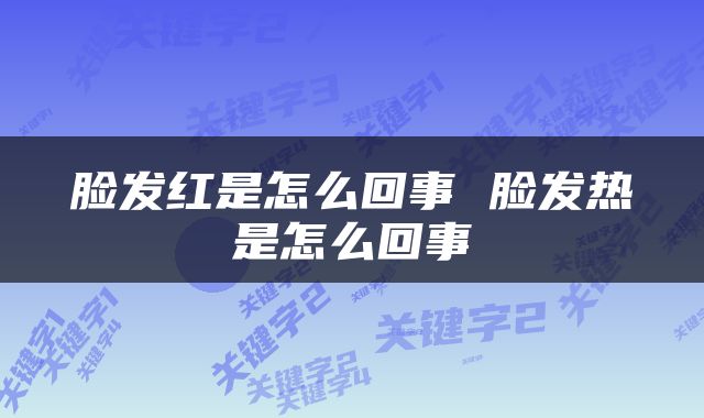 脸发红是怎么回事 脸发热是怎么回事