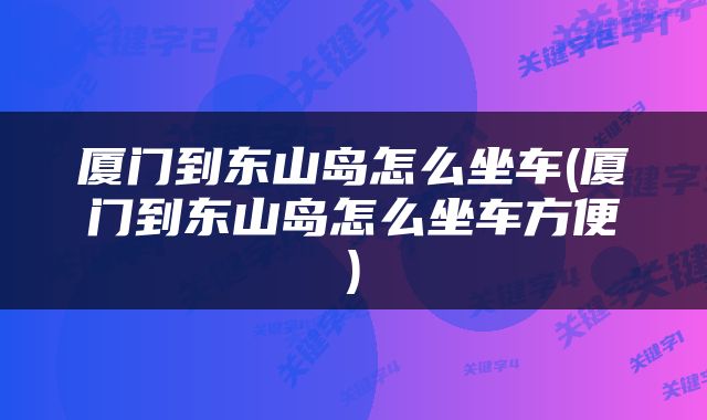 厦门到东山岛怎么坐车(厦门到东山岛怎么坐车方便)