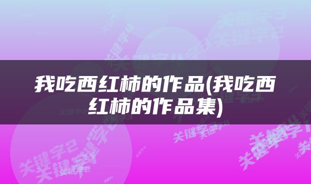 我吃西红柿的作品(我吃西红柿的作品集)
