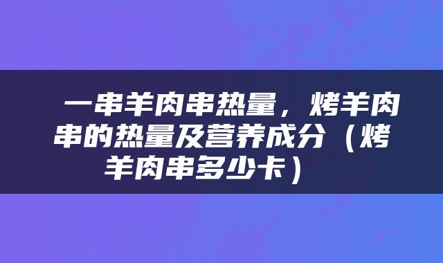  一串羊肉串热量，烤羊肉串的热量及营养成分（烤羊肉串多少卡） 