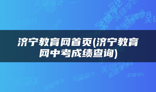 济宁教育网首页(济宁教育网中考成绩查询)