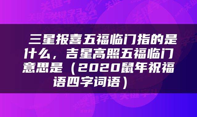  三星报喜五福临门指的是什么，吉星高照五福临门意思是（2020鼠年祝福语四字词语） 