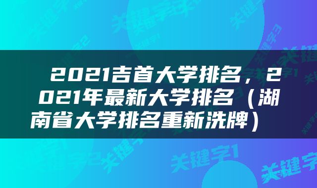  2021吉首大学排名，2021年最新大学排名（湖南省大学排名重新洗牌） 