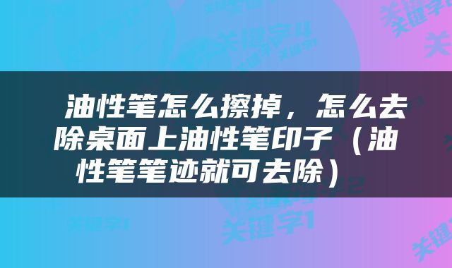  油性笔怎么擦掉，怎么去除桌面上油性笔印子（油性笔笔迹就可去除） 