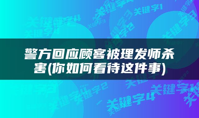 警方回应顾客被理发师杀害(你如何看待这件事)