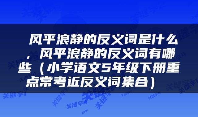  风平浪静的反义词是什么，风平浪静的反义词有哪些（小学语文5年级下册重点常考近反义词集合） 