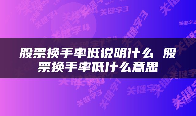 股票换手率低说明什么 股票换手率低什么意思