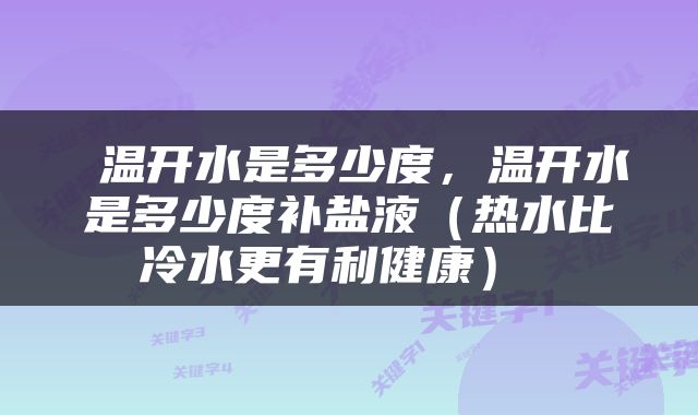  温开水是多少度，温开水是多少度补盐液（热水比冷水更有利健康） 