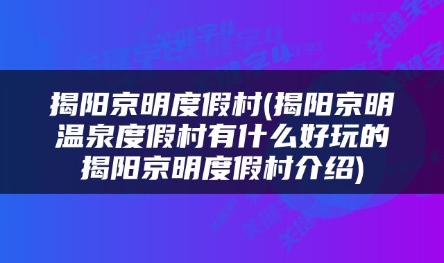 揭阳京明度假村(揭阳京明温泉度假村有什么好玩的揭阳京明度假村介绍)