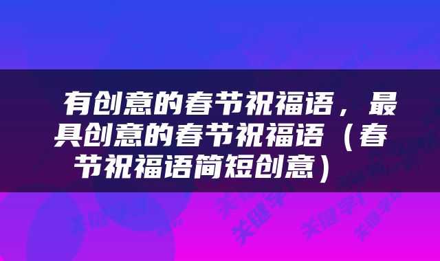  有创意的春节祝福语，最具创意的春节祝福语（春节祝福语简短创意） 