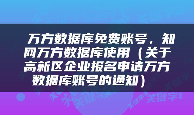  万方数据库免费账号，知网万方数据库使用（关于高新区企业报名申请万方数据库账号的通知） 