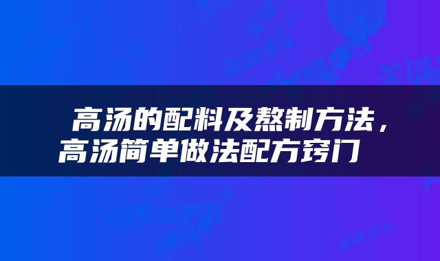  高汤的配料及熬制方法，高汤简单做法配方窍门 