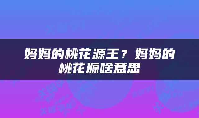 妈妈的桃花源王？妈妈的桃花源啥意思