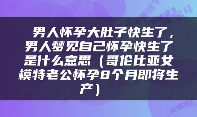  男人怀孕大肚子快生了，男人梦见自己怀孕快生了是什么意思（哥伦比亚女模特老公怀孕8个月即将生产） 