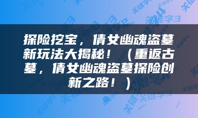 探险挖宝，倩女幽魂盗墓新玩法大揭秘！（重返古墓，倩女幽魂盗墓探险创新之路！）