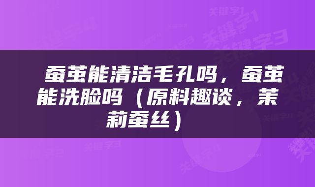  蚕茧能清洁毛孔吗，蚕茧能洗脸吗（原料趣谈，茉莉蚕丝） 
