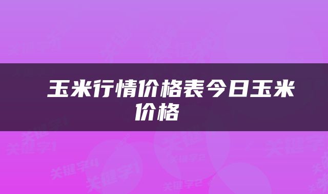  玉米行情价格表今日玉米价格 