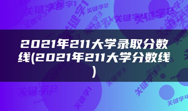 2021年211大学录取分数线(2021年211大学分数线)