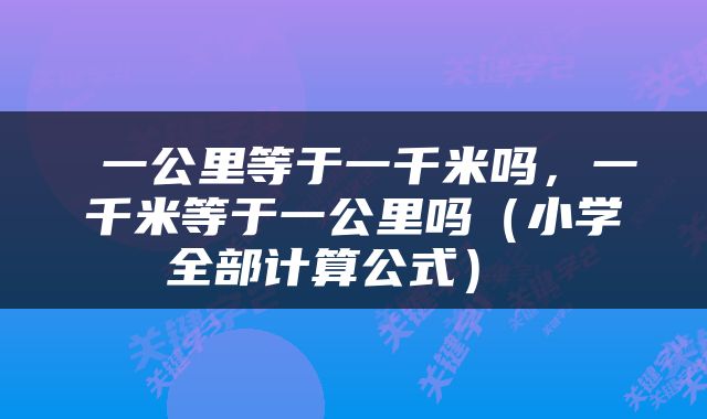  一公里等于一千米吗，一千米等于一公里吗（小学全部计算公式） 