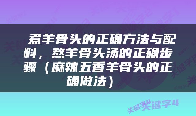  煮羊骨头的正确方法与配料，熬羊骨头汤的正确步骤（麻辣五香羊骨头的正确做法） 