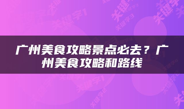 广州美食攻略景点必去？广州美食攻略和路线