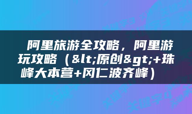  阿里旅游全攻略，阿里游玩攻略（<原创>+珠峰大本营+冈仁波齐峰） 