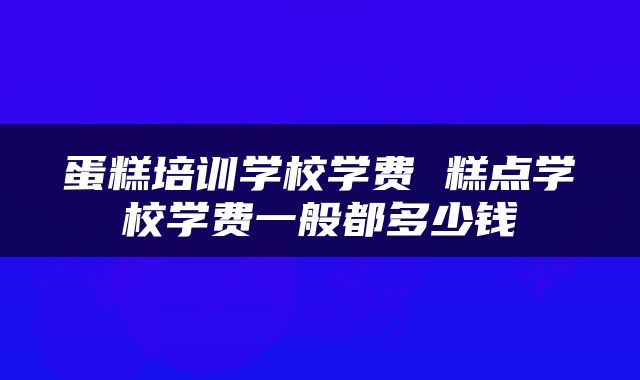 蛋糕培训学校学费 糕点学校学费一般都多少钱