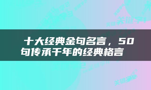  十大经典金句名言，50句传承千年的经典格言 
