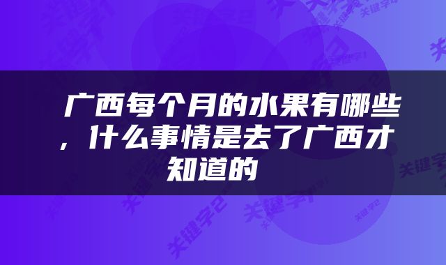  广西每个月的水果有哪些，什么事情是去了广西才知道的 