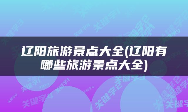 辽阳旅游景点大全(辽阳有哪些旅游景点大全)