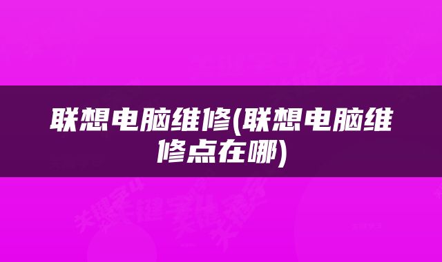 联想电脑维修(联想电脑维修点在哪)