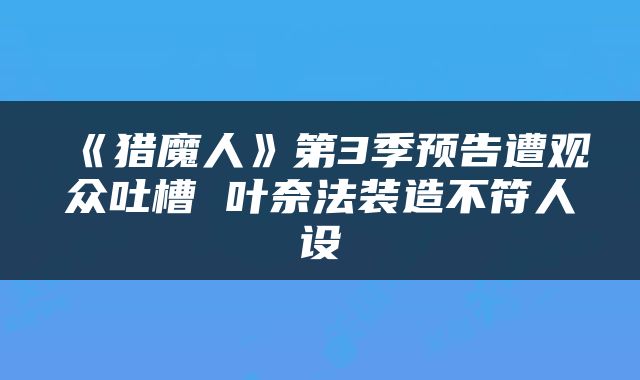 《猎魔人》第3季预告遭观众吐槽 叶奈法装造不符人设