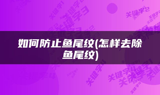 如何防止鱼尾纹(怎样去除鱼尾纹)