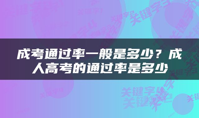 成考通过率一般是多少？成人高考的通过率是多少