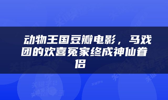  动物王国豆瓣电影，马戏团的欢喜冤家终成神仙眷侣 