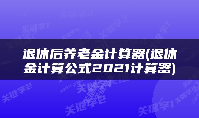 退休后养老金计算器(退休金计算公式2021计算器)