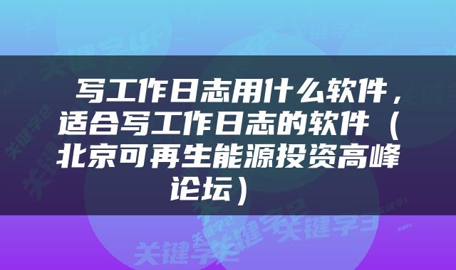  写工作日志用什么软件，适合写工作日志的软件（北京可再生能源投资高峰论坛） 