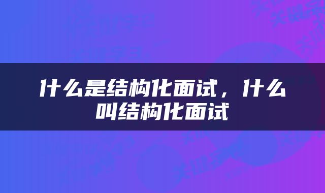 什么是结构化面试，什么叫结构化面试