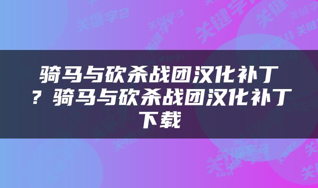 骑马与砍杀战团汉化补丁？骑马与砍杀战团汉化补丁下载