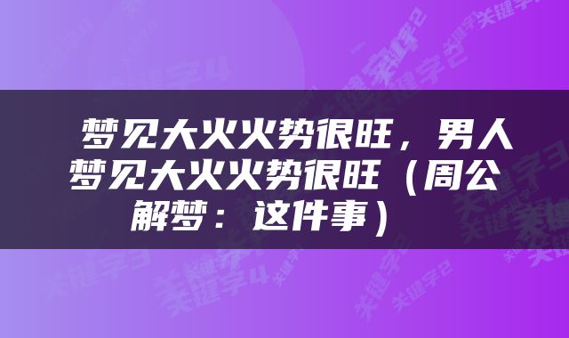  梦见大火火势很旺，男人梦见大火火势很旺（周公解梦：这件事） 