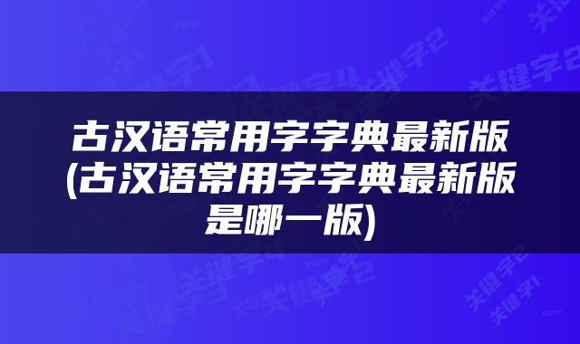 古汉语常用字字典最新版(古汉语常用字字典最新版是哪一版)